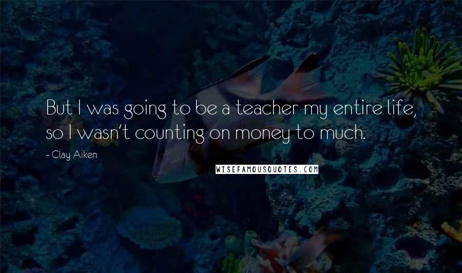 Clay Aiken Quotes: But I was going to be a teacher my entire life, so I wasn't counting on money to much.