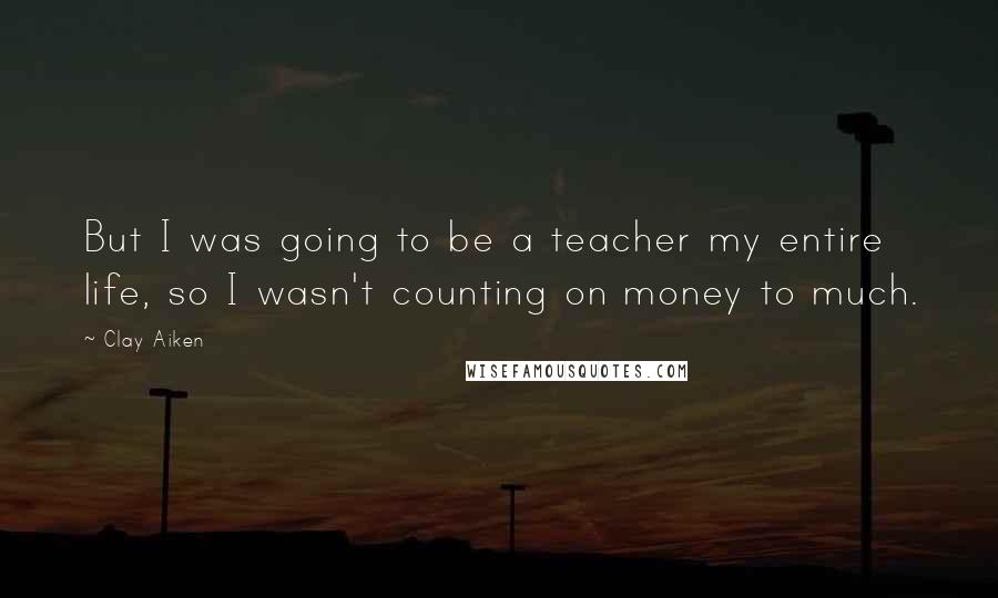 Clay Aiken Quotes: But I was going to be a teacher my entire life, so I wasn't counting on money to much.