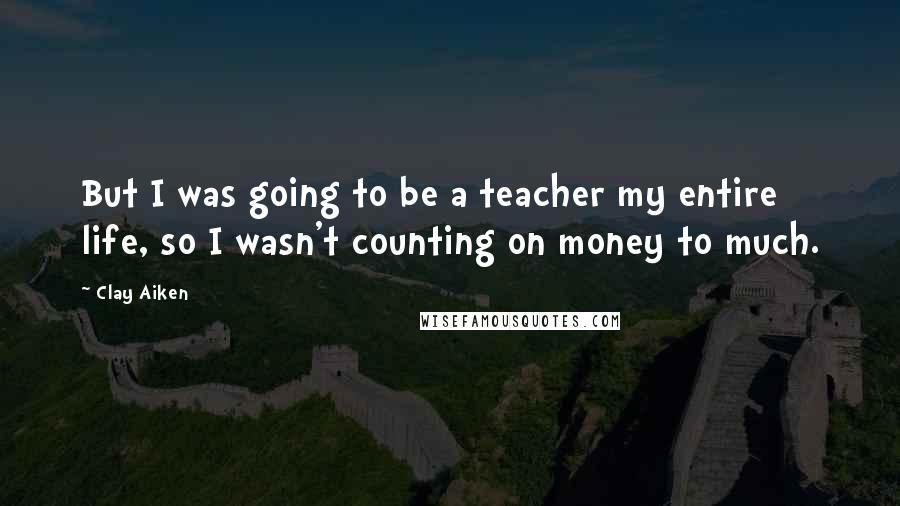 Clay Aiken Quotes: But I was going to be a teacher my entire life, so I wasn't counting on money to much.