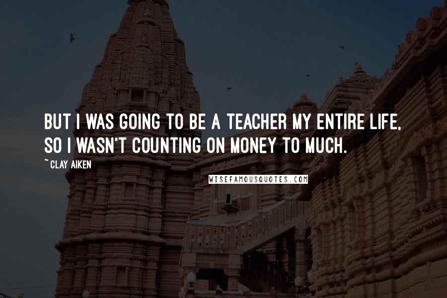 Clay Aiken Quotes: But I was going to be a teacher my entire life, so I wasn't counting on money to much.