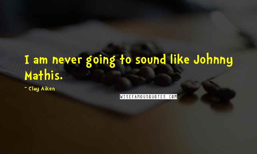 Clay Aiken Quotes: I am never going to sound like Johnny Mathis.