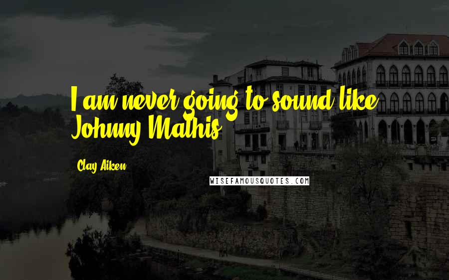 Clay Aiken Quotes: I am never going to sound like Johnny Mathis.