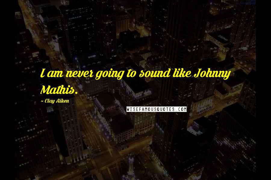 Clay Aiken Quotes: I am never going to sound like Johnny Mathis.
