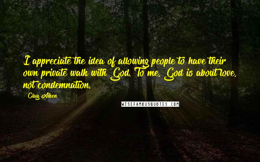 Clay Aiken Quotes: I appreciate the idea of allowing people to have their own private walk with God. To me, God is about love, not condemnation.