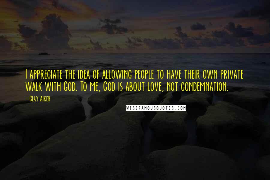 Clay Aiken Quotes: I appreciate the idea of allowing people to have their own private walk with God. To me, God is about love, not condemnation.