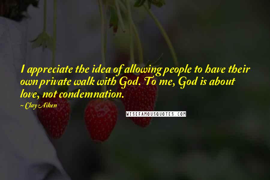 Clay Aiken Quotes: I appreciate the idea of allowing people to have their own private walk with God. To me, God is about love, not condemnation.