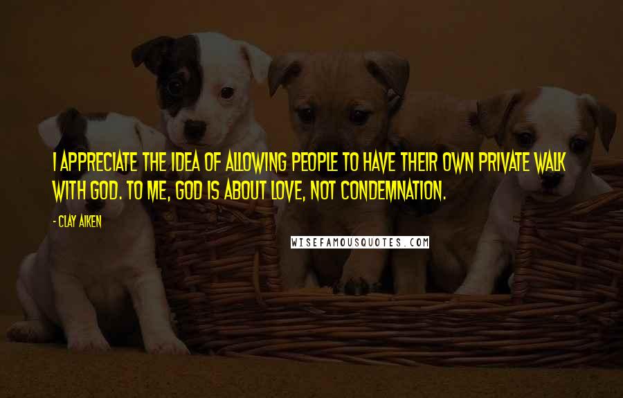 Clay Aiken Quotes: I appreciate the idea of allowing people to have their own private walk with God. To me, God is about love, not condemnation.