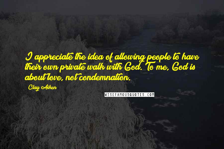 Clay Aiken Quotes: I appreciate the idea of allowing people to have their own private walk with God. To me, God is about love, not condemnation.