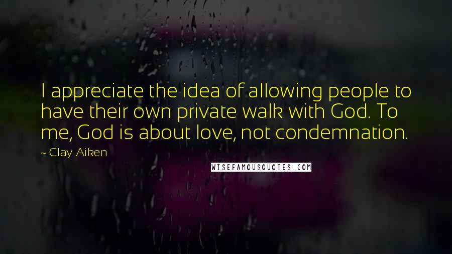 Clay Aiken Quotes: I appreciate the idea of allowing people to have their own private walk with God. To me, God is about love, not condemnation.