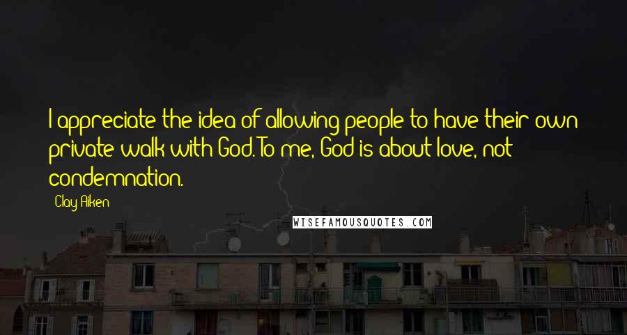 Clay Aiken Quotes: I appreciate the idea of allowing people to have their own private walk with God. To me, God is about love, not condemnation.