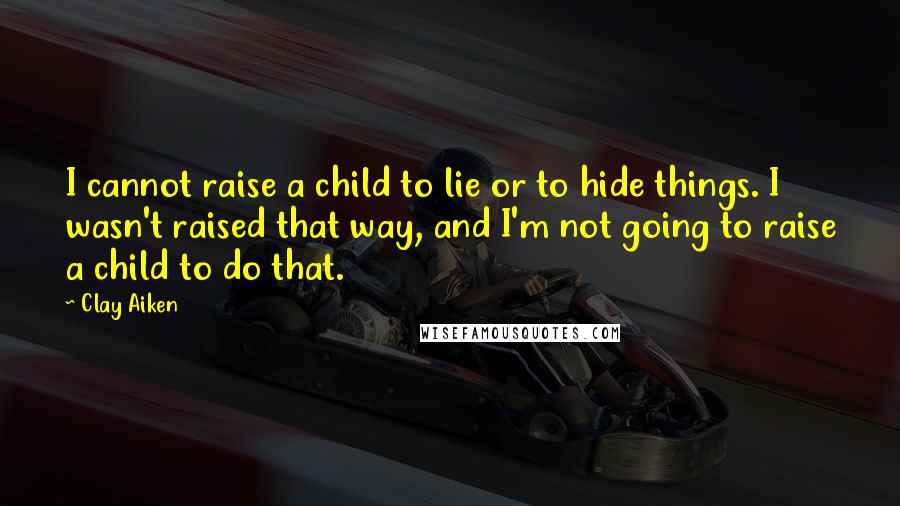 Clay Aiken Quotes: I cannot raise a child to lie or to hide things. I wasn't raised that way, and I'm not going to raise a child to do that.