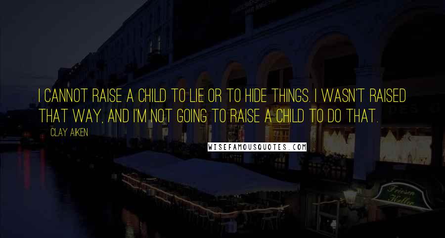 Clay Aiken Quotes: I cannot raise a child to lie or to hide things. I wasn't raised that way, and I'm not going to raise a child to do that.