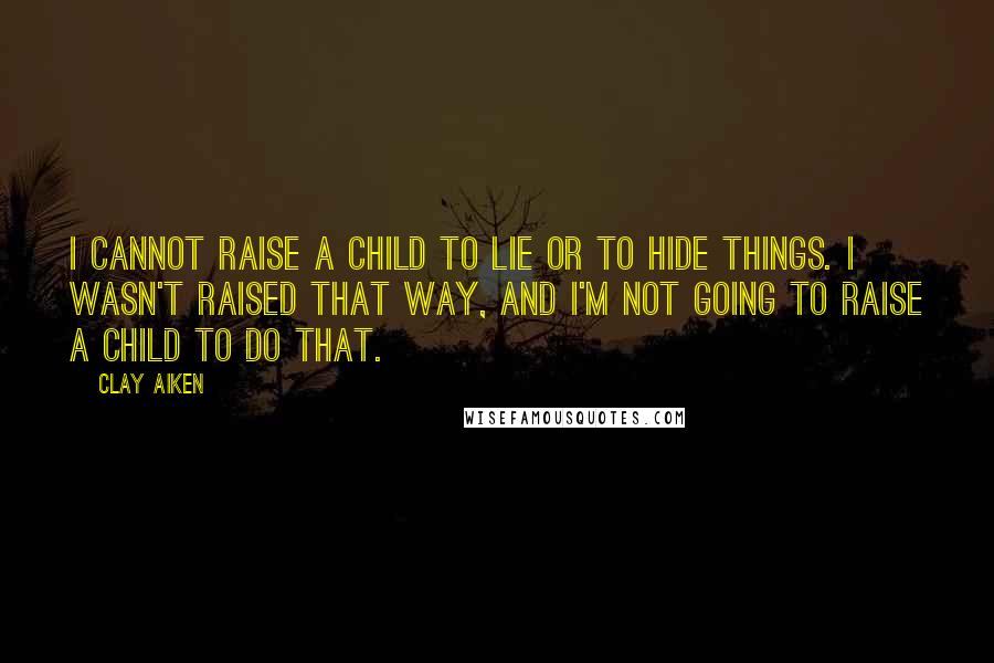 Clay Aiken Quotes: I cannot raise a child to lie or to hide things. I wasn't raised that way, and I'm not going to raise a child to do that.