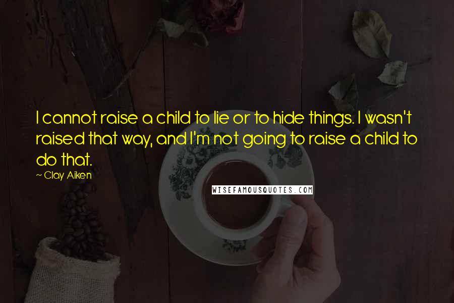 Clay Aiken Quotes: I cannot raise a child to lie or to hide things. I wasn't raised that way, and I'm not going to raise a child to do that.