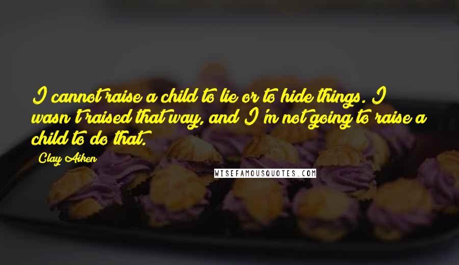 Clay Aiken Quotes: I cannot raise a child to lie or to hide things. I wasn't raised that way, and I'm not going to raise a child to do that.