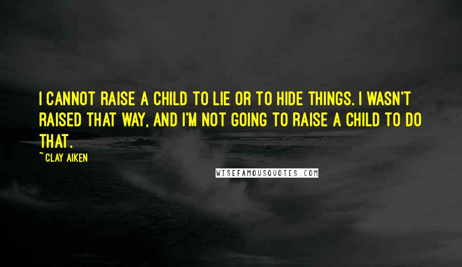 Clay Aiken Quotes: I cannot raise a child to lie or to hide things. I wasn't raised that way, and I'm not going to raise a child to do that.