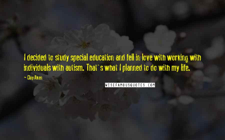 Clay Aiken Quotes: I decided to study special education and fell in love with working with individuals with autism. That's what I planned to do with my life.