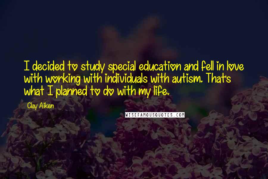 Clay Aiken Quotes: I decided to study special education and fell in love with working with individuals with autism. That's what I planned to do with my life.