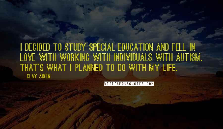 Clay Aiken Quotes: I decided to study special education and fell in love with working with individuals with autism. That's what I planned to do with my life.