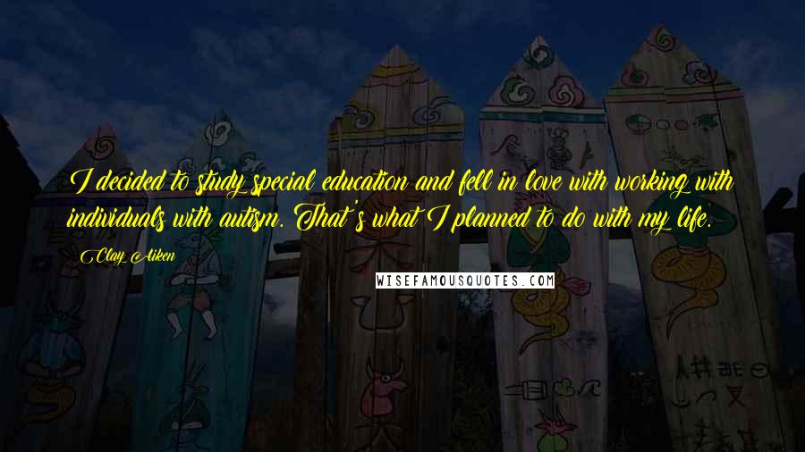 Clay Aiken Quotes: I decided to study special education and fell in love with working with individuals with autism. That's what I planned to do with my life.