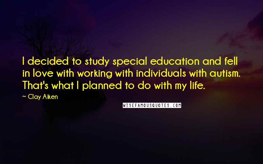 Clay Aiken Quotes: I decided to study special education and fell in love with working with individuals with autism. That's what I planned to do with my life.