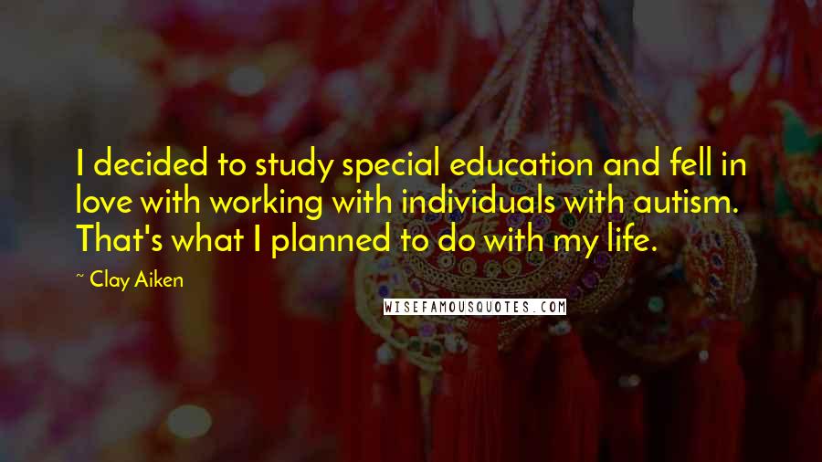 Clay Aiken Quotes: I decided to study special education and fell in love with working with individuals with autism. That's what I planned to do with my life.