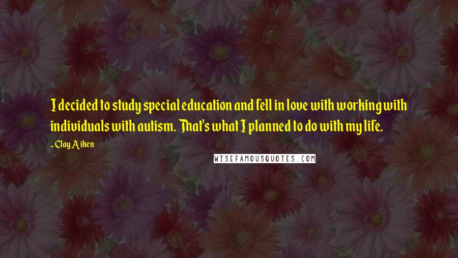 Clay Aiken Quotes: I decided to study special education and fell in love with working with individuals with autism. That's what I planned to do with my life.