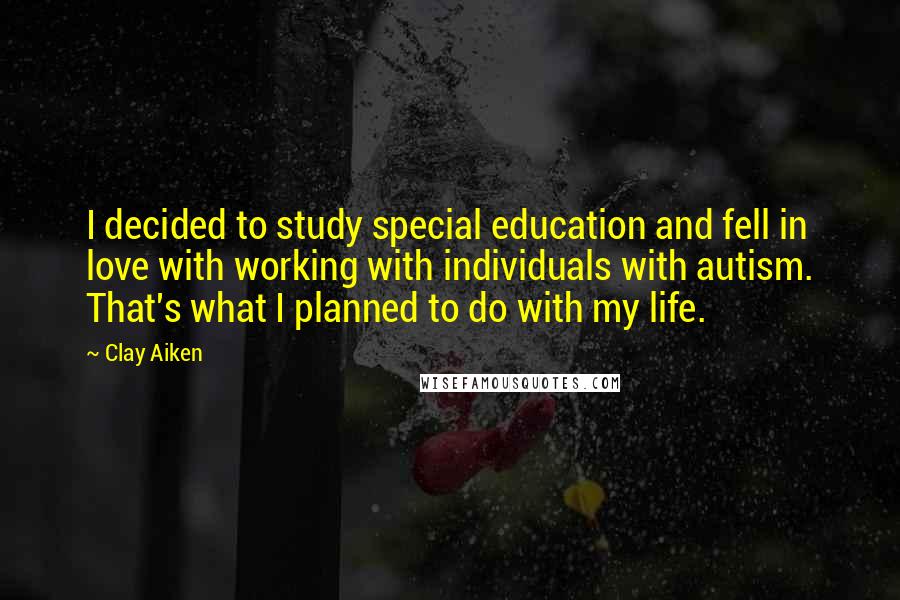 Clay Aiken Quotes: I decided to study special education and fell in love with working with individuals with autism. That's what I planned to do with my life.