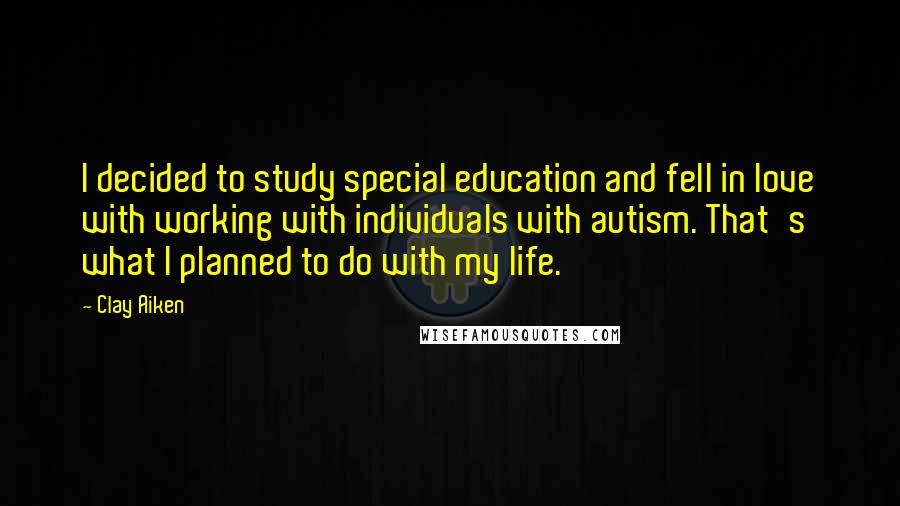 Clay Aiken Quotes: I decided to study special education and fell in love with working with individuals with autism. That's what I planned to do with my life.