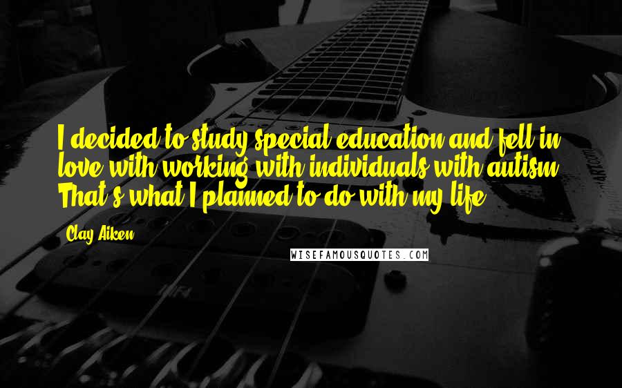 Clay Aiken Quotes: I decided to study special education and fell in love with working with individuals with autism. That's what I planned to do with my life.