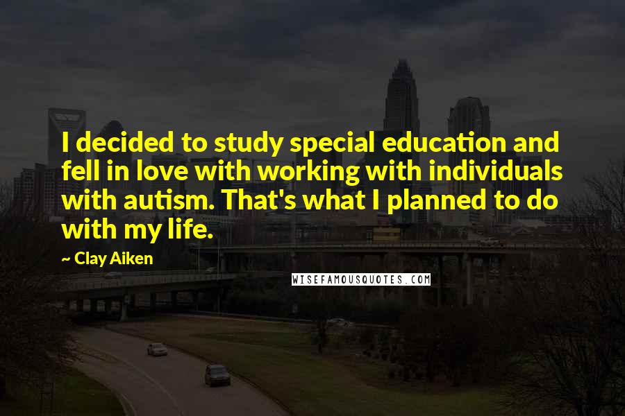 Clay Aiken Quotes: I decided to study special education and fell in love with working with individuals with autism. That's what I planned to do with my life.