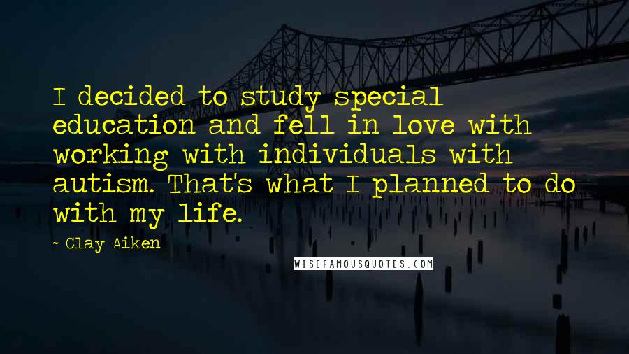 Clay Aiken Quotes: I decided to study special education and fell in love with working with individuals with autism. That's what I planned to do with my life.