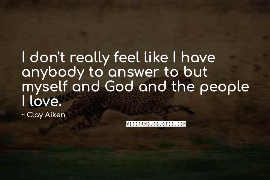 Clay Aiken Quotes: I don't really feel like I have anybody to answer to but myself and God and the people I love.