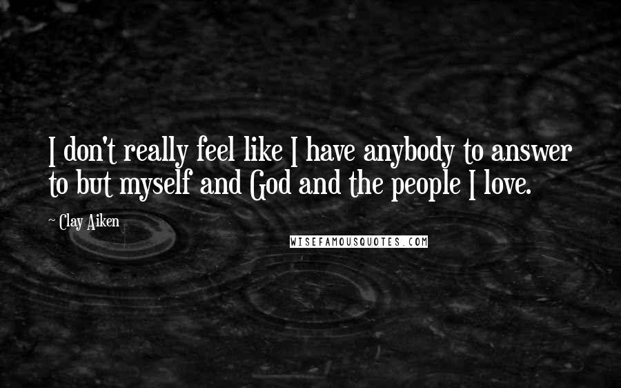 Clay Aiken Quotes: I don't really feel like I have anybody to answer to but myself and God and the people I love.