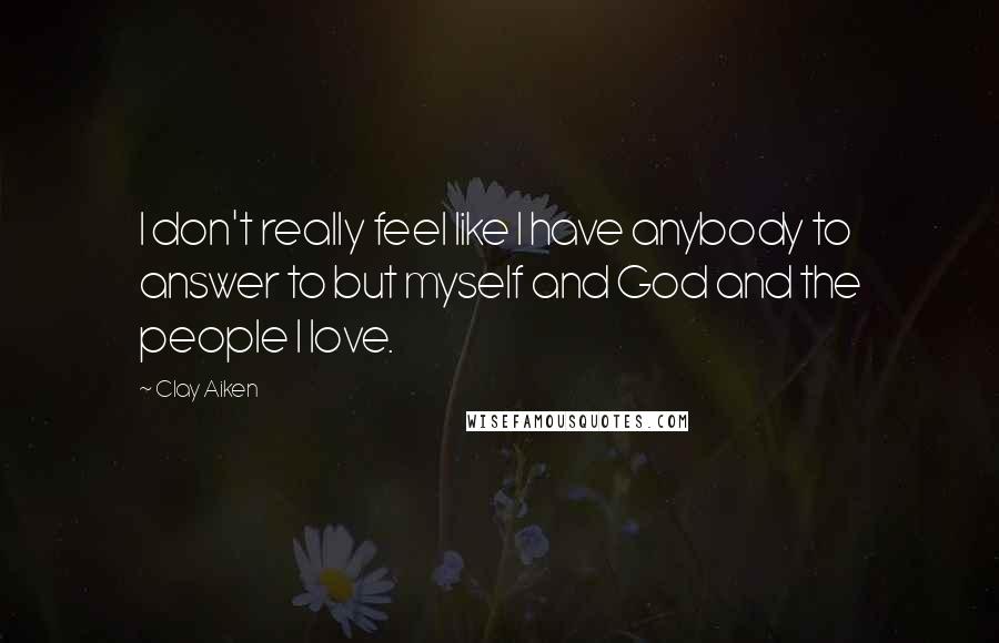 Clay Aiken Quotes: I don't really feel like I have anybody to answer to but myself and God and the people I love.