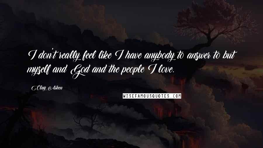 Clay Aiken Quotes: I don't really feel like I have anybody to answer to but myself and God and the people I love.