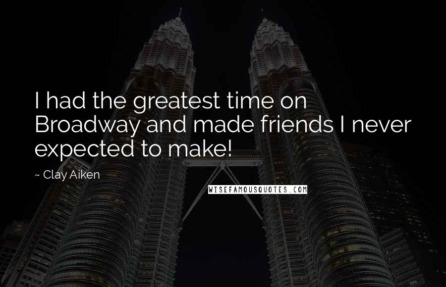 Clay Aiken Quotes: I had the greatest time on Broadway and made friends I never expected to make!