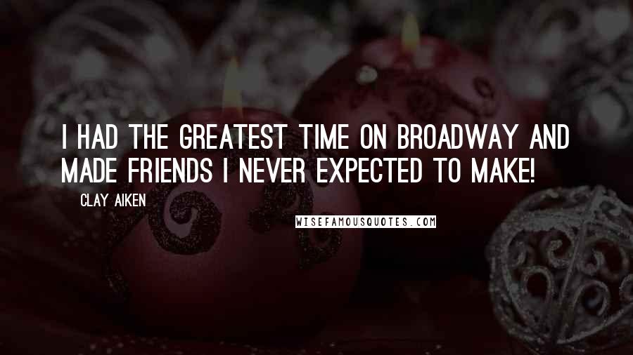 Clay Aiken Quotes: I had the greatest time on Broadway and made friends I never expected to make!