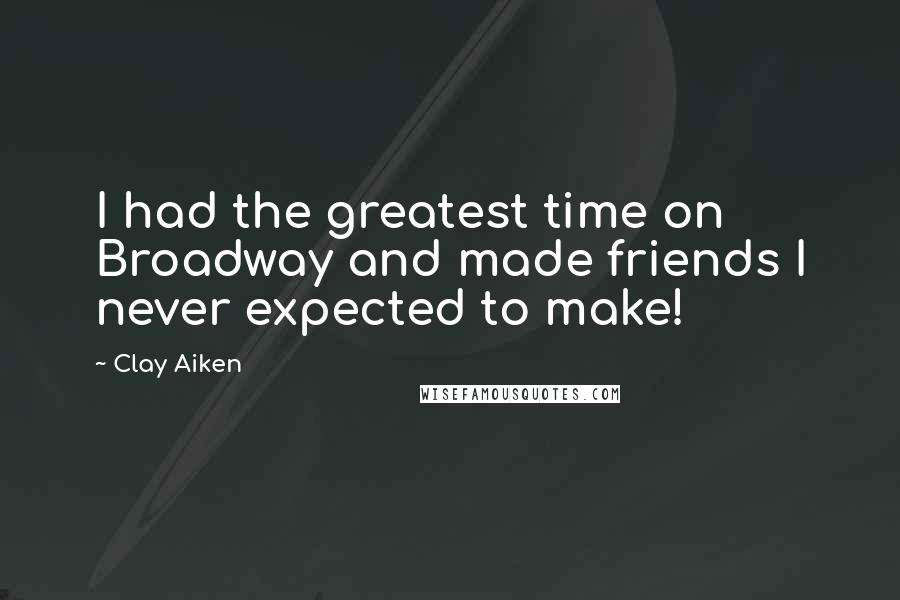 Clay Aiken Quotes: I had the greatest time on Broadway and made friends I never expected to make!