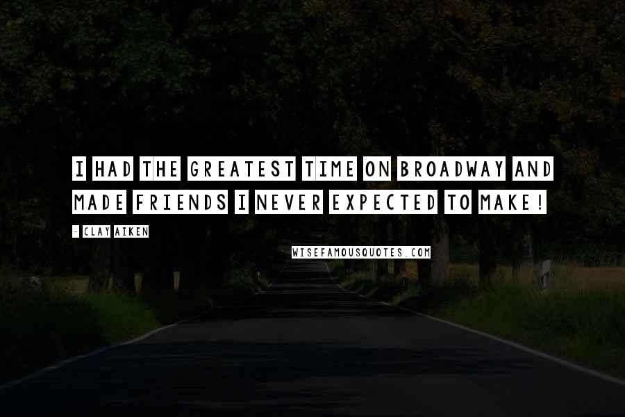 Clay Aiken Quotes: I had the greatest time on Broadway and made friends I never expected to make!