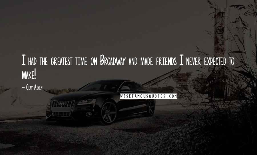 Clay Aiken Quotes: I had the greatest time on Broadway and made friends I never expected to make!