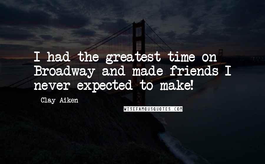 Clay Aiken Quotes: I had the greatest time on Broadway and made friends I never expected to make!