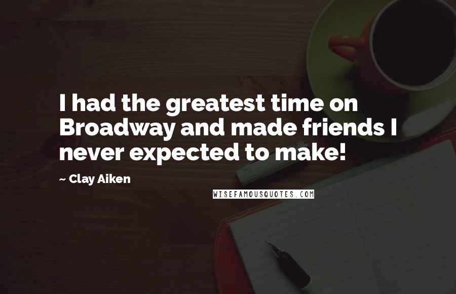 Clay Aiken Quotes: I had the greatest time on Broadway and made friends I never expected to make!