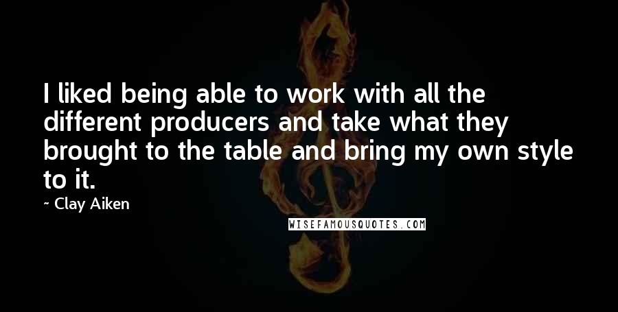 Clay Aiken Quotes: I liked being able to work with all the different producers and take what they brought to the table and bring my own style to it.