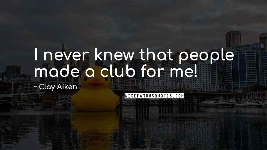 Clay Aiken Quotes: I never knew that people made a club for me!