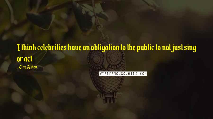 Clay Aiken Quotes: I think celebrities have an obligation to the public to not just sing or act.
