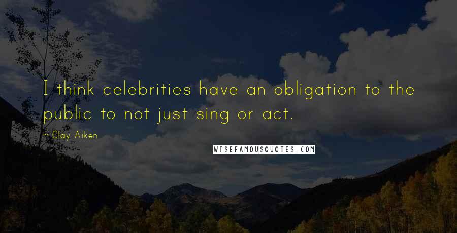 Clay Aiken Quotes: I think celebrities have an obligation to the public to not just sing or act.