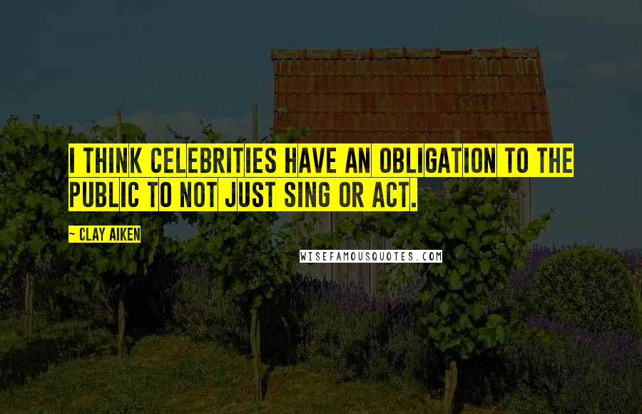 Clay Aiken Quotes: I think celebrities have an obligation to the public to not just sing or act.