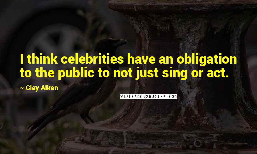 Clay Aiken Quotes: I think celebrities have an obligation to the public to not just sing or act.