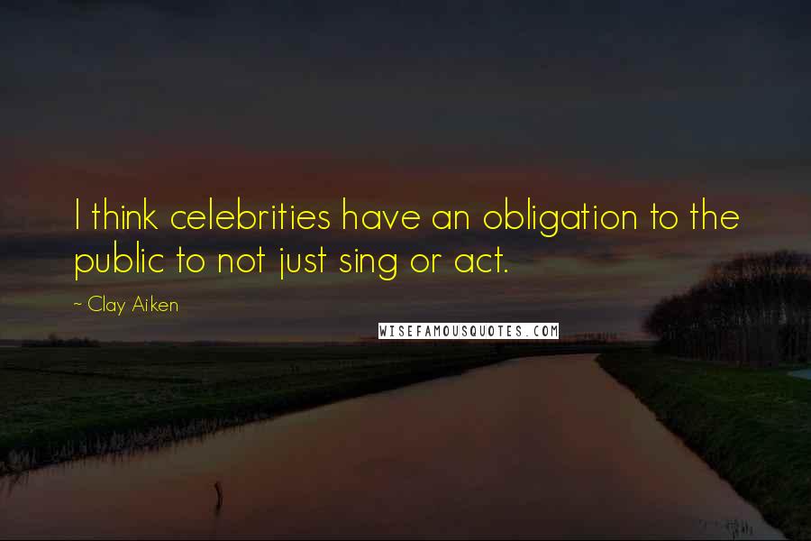 Clay Aiken Quotes: I think celebrities have an obligation to the public to not just sing or act.